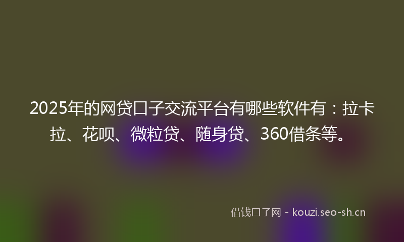 2025年的网贷口子交流平台有哪些软件有：拉卡拉、花呗、微粒贷、随身贷、360借条等。