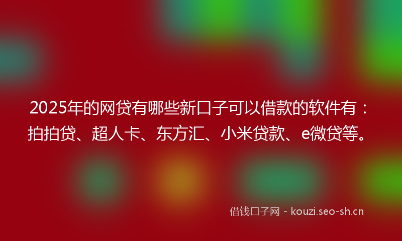2025年的网贷有哪些新口子可以借款的软件有：拍拍贷、超人卡、东方汇、小米贷款、e微贷等。
