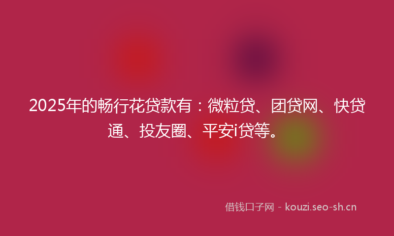 2025年的畅行花贷款有：微粒贷、团贷网、快贷通、投友圈、平安i贷等。