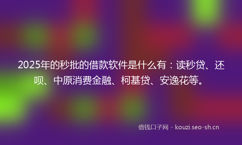 2025年的秒批的借款软件是什么有：读秒贷、还呗、中原消费金融、柯基贷、安逸花等。