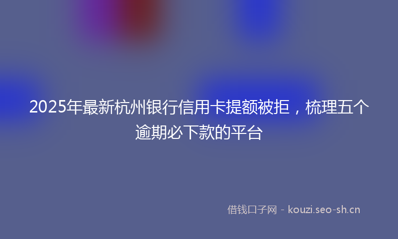 2025年最新杭州银行信用卡提额被拒，梳理五个逾期必下款的平台