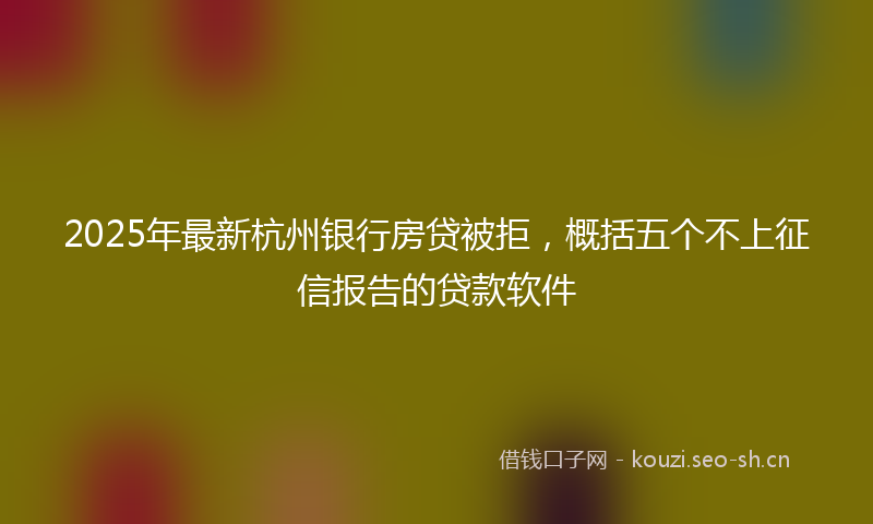 2025年最新杭州银行房贷被拒，概括五个不上征信报告的贷款软件