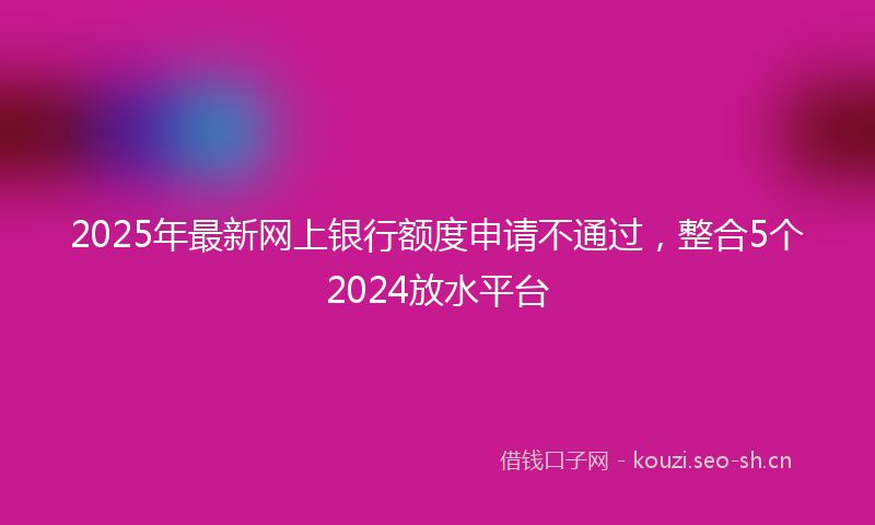 2025年最新网上银行额度申请不通过，整合5个2024放水平台