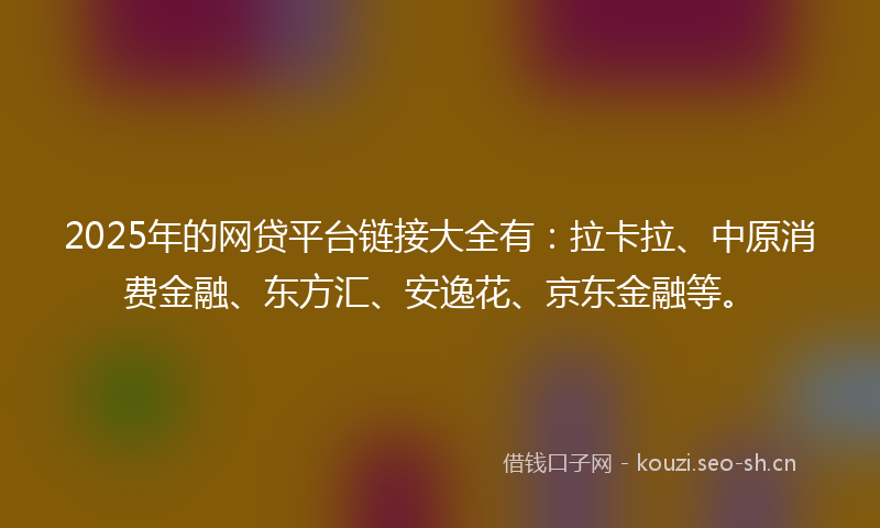 2025年的网贷平台链接大全有：拉卡拉、中原消费金融、东方汇、安逸花、京东金融等。