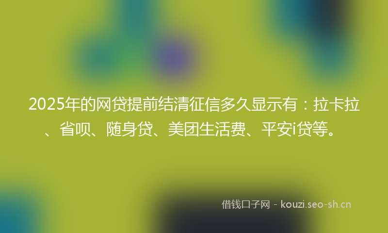 2025年的网贷提前结清征信多久显示有：拉卡拉、省呗、随身贷、美团生活费、平安i贷等。