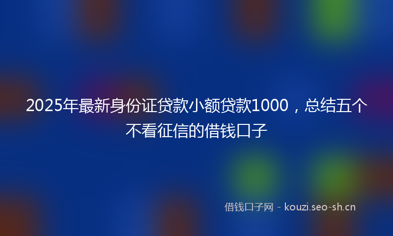 2025年最新身份证贷款小额贷款1000，总结五个不看征信的借钱口子