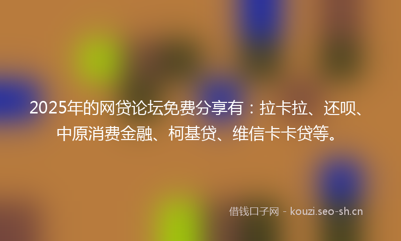 2025年的网贷论坛免费分享有：拉卡拉、还呗、中原消费金融、柯基贷、维信卡卡贷等。