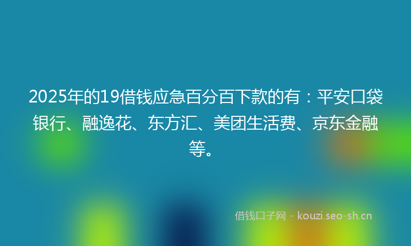 2025年的19借钱应急百分百下款的有：平安口袋银行、融逸花、东方汇、美团生活费、京东金融等。