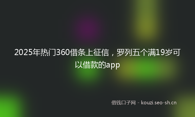 2025年热门360借条上征信，罗列五个满19岁可以借款的app