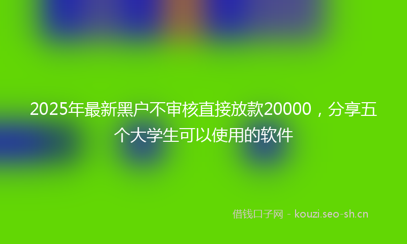 2025年最新黑户不审核直接放款20000，分享五个大学生可以使用的软件