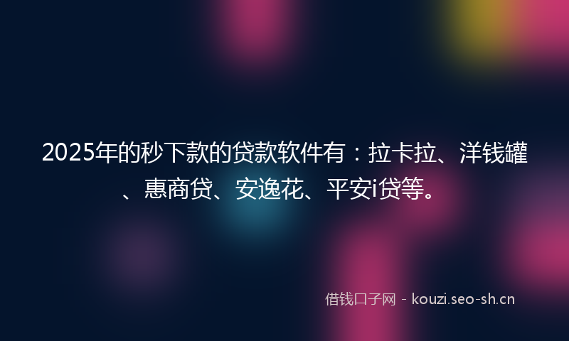 2025年的秒下款的贷款软件有：拉卡拉、洋钱罐、惠商贷、安逸花、平安i贷等。