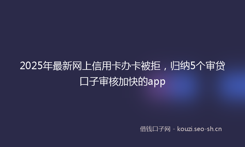 2025年最新网上信用卡办卡被拒，归纳5个审贷口子审核加快的app