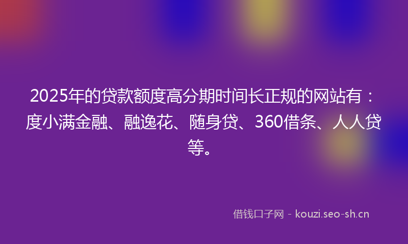 2025年的贷款额度高分期时间长正规的网站有：度小满金融、融逸花、随身贷、360借条、人人贷等。