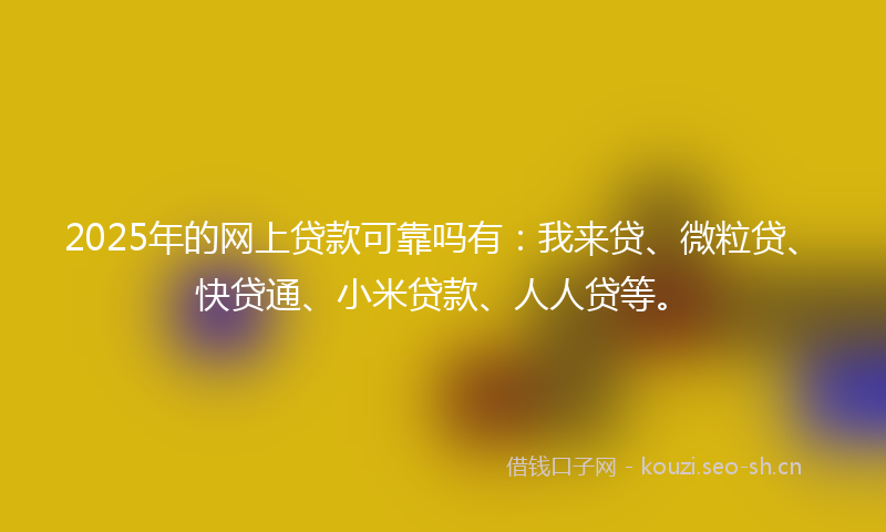2025年的网上贷款可靠吗有：我来贷、微粒贷、快贷通、小米贷款、人人贷等。