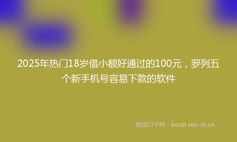 2025年热门18岁借小额好通过的100元，罗列五个新手机号容易下款的软件