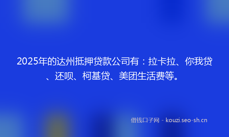 2025年的达州抵押贷款公司有：拉卡拉、你我贷、还呗、柯基贷、美团生活费等。
