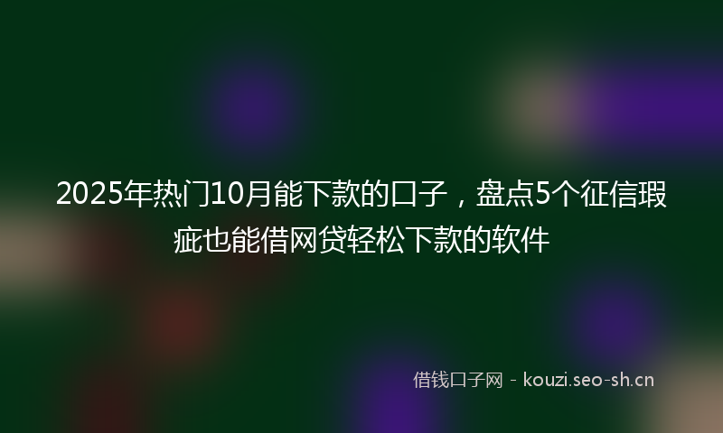 2025年热门10月能下款的口子，盘点5个征信瑕疵也能借网贷轻松下款的软件