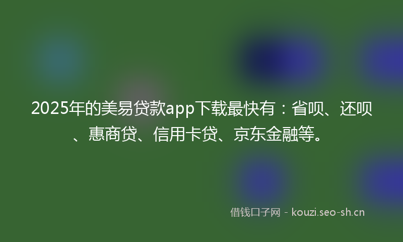 2025年的美易贷款app下载最快有：省呗、还呗、惠商贷、信用卡贷、京东金融等。