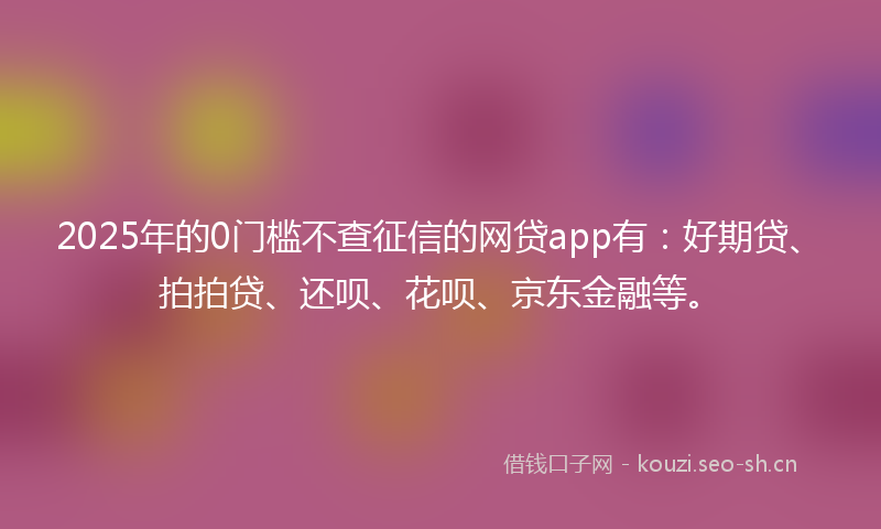 2025年的0门槛不查征信的网贷app有：好期贷、拍拍贷、还呗、花呗、京东金融等。