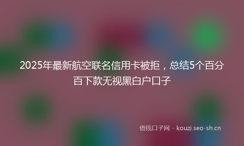 2025年最新航空联名信用卡被拒，总结5个百分百下款无视黑白户口子