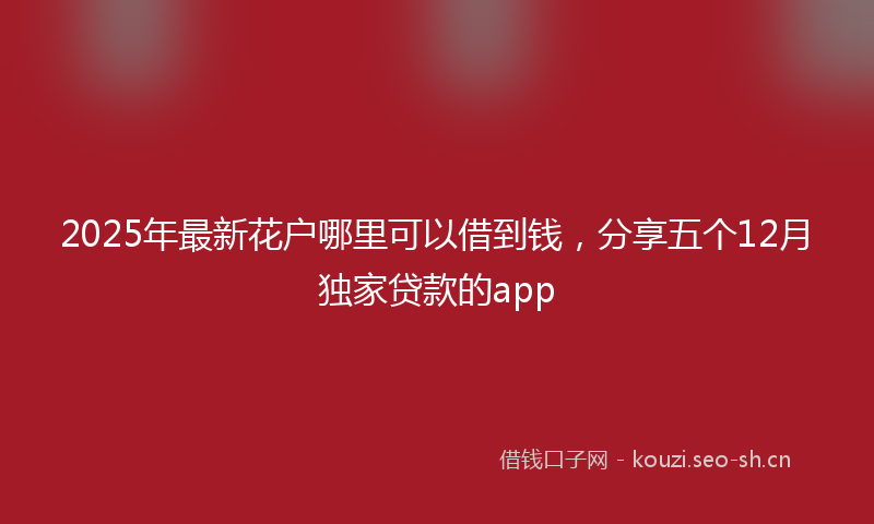 2025年最新花户哪里可以借到钱，分享五个12月独家贷款的app