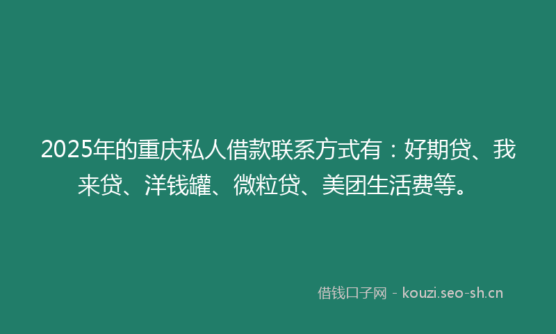 2025年的重庆私人借款联系方式有：好期贷、我来贷、洋钱罐、微粒贷、美团生活费等。