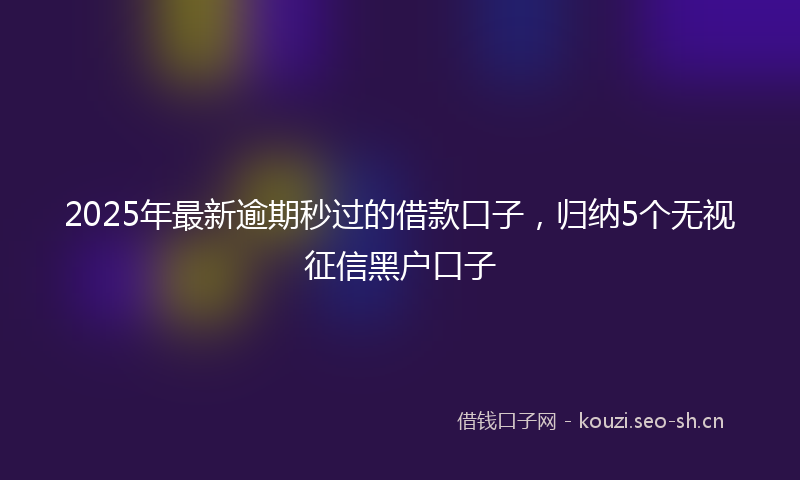 2025年最新逾期秒过的借款口子，归纳5个无视征信黑户口子