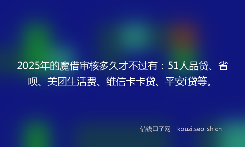 2025年的魔借审核多久才不过有：51人品贷、省呗、美团生活费、维信卡卡贷、平安i贷等。