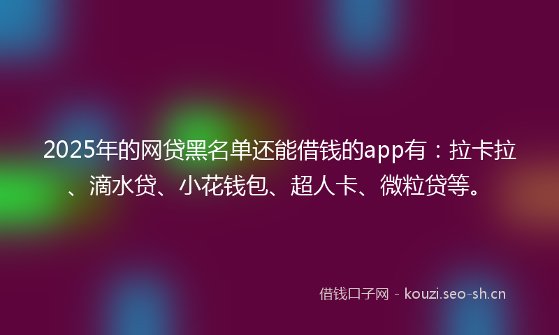 2025年的网贷黑名单还能借钱的app有：拉卡拉、滴水贷、小花钱包、超人卡、微粒贷等。