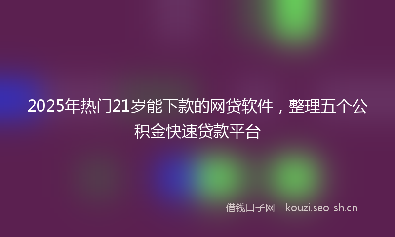2025年热门21岁能下款的网贷软件，整理五个公积金快速贷款平台