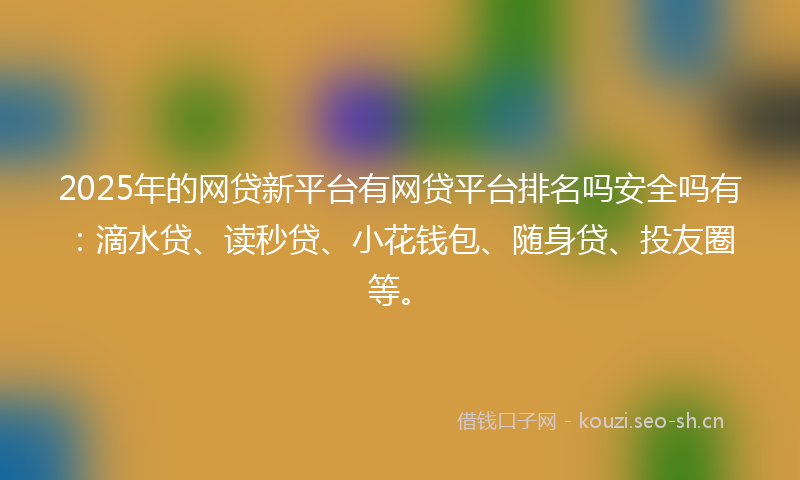2025年的网贷新平台有网贷平台排名吗安全吗有：滴水贷、读秒贷、小花钱包、随身贷、投友圈等。