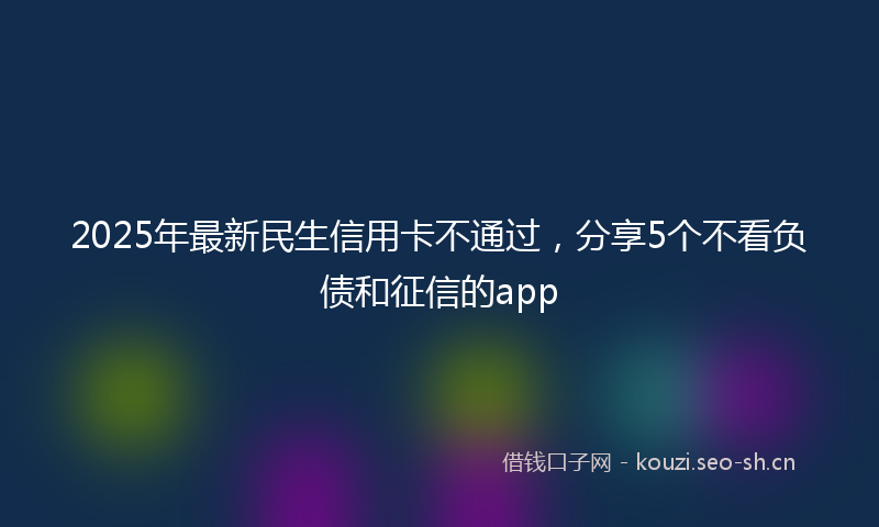 2025年最新民生信用卡不通过，分享5个不看负债和征信的app