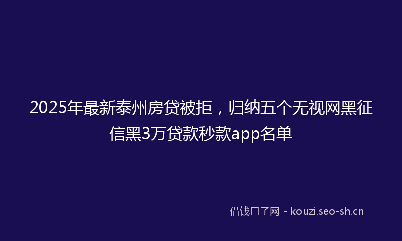 2025年最新泰州房贷被拒，归纳五个无视网黑征信黑3万贷款秒款app名单