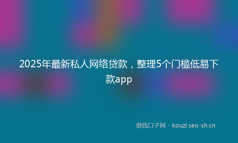 2025年最新私人网络贷款，整理5个门槛低易下款app