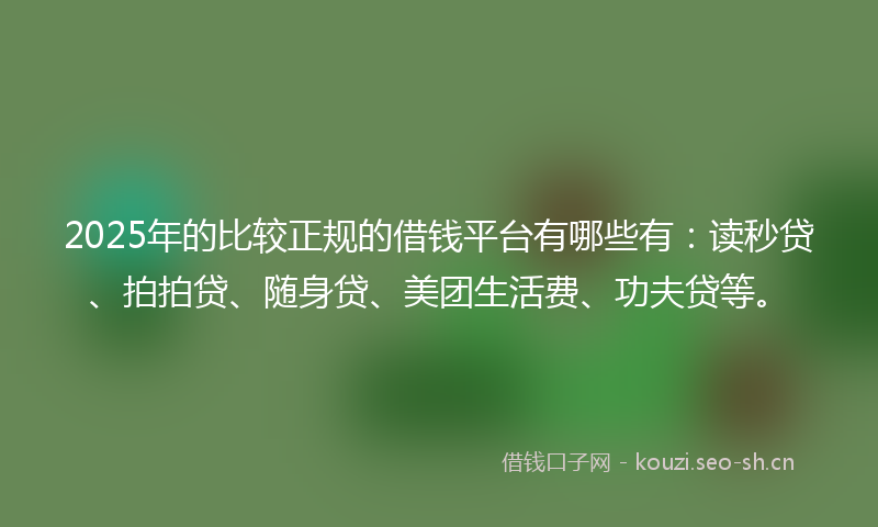 2025年的比较正规的借钱平台有哪些有：读秒贷、拍拍贷、随身贷、美团生活费、功夫贷等。