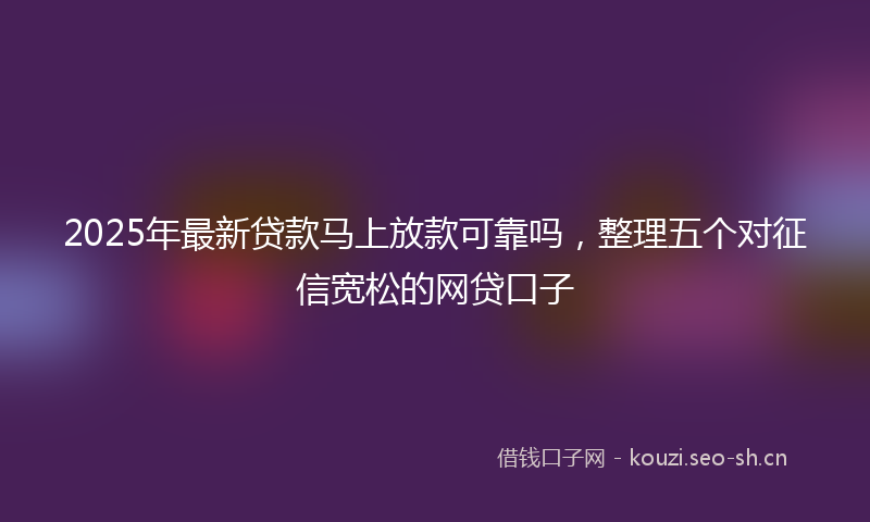 2025年最新贷款马上放款可靠吗，整理五个对征信宽松的网贷口子