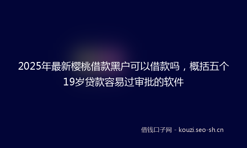 2025年最新樱桃借款黑户可以借款吗，概括五个19岁贷款容易过审批的软件