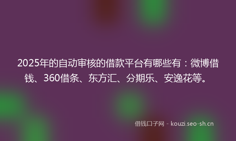 2025年的自动审核的借款平台有哪些有：微博借钱、360借条、东方汇、分期乐、安逸花等。
