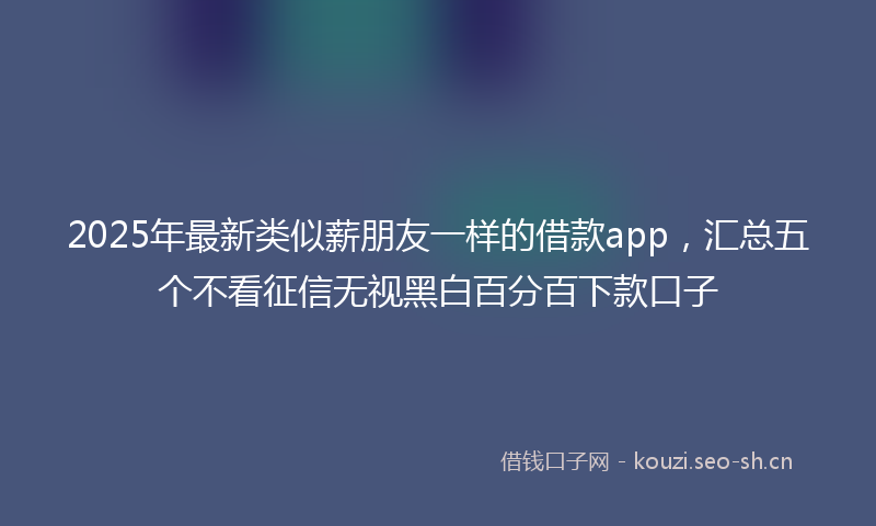 2025年最新类似薪朋友一样的借款app，汇总五个不看征信无视黑白百分百下款口子