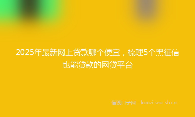 2025年最新网上贷款哪个便宜，梳理5个黑征信也能贷款的网贷平台