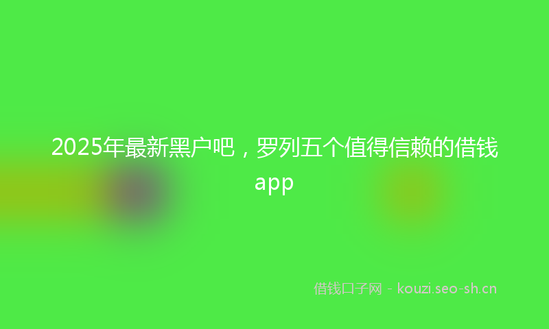 2025年最新黑户吧，罗列五个值得信赖的借钱app
