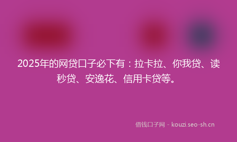 2025年的网贷口子必下有：拉卡拉、你我贷、读秒贷、安逸花、信用卡贷等。