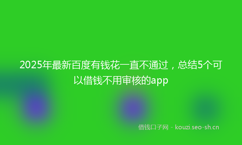2025年最新百度有钱花一直不通过，总结5个可以借钱不用审核的app