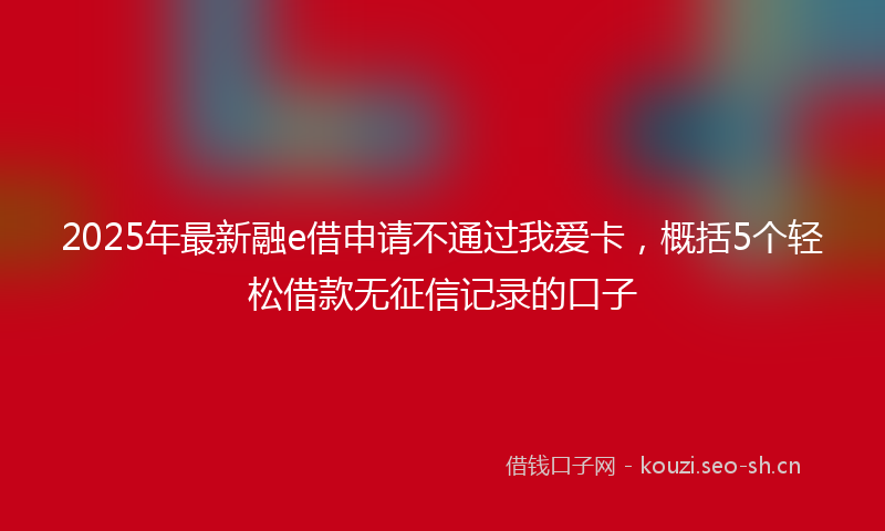 2025年最新融e借申请不通过我爱卡，概括5个轻松借款无征信记录的口子