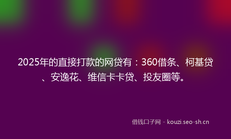 2025年的直接打款的网贷有：360借条、柯基贷、安逸花、维信卡卡贷、投友圈等。