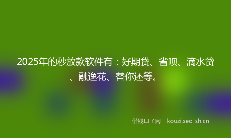 2025年的秒放款软件有：好期贷、省呗、滴水贷、融逸花、替你还等。