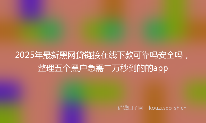 2025年最新黑网贷链接在线下款可靠吗安全吗，整理五个黑户急需三万秒到的的app