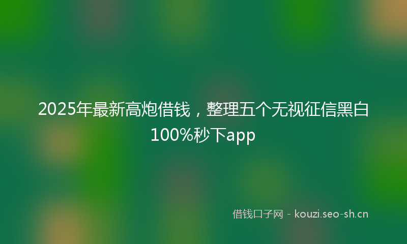 2025年最新高炮借钱，整理五个无视征信黑白100%秒下app