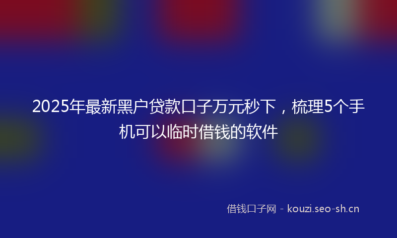 2025年最新黑户贷款口子万元秒下，梳理5个手机可以临时借钱的软件