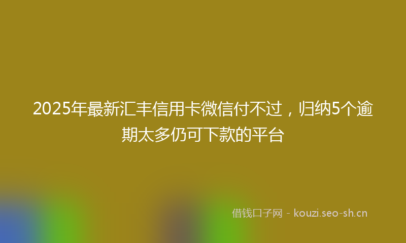 2025年最新汇丰信用卡微信付不过，归纳5个逾期太多仍可下款的平台